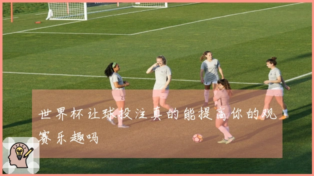 世界杯让球投注真的能提高你的观赛乐趣吗