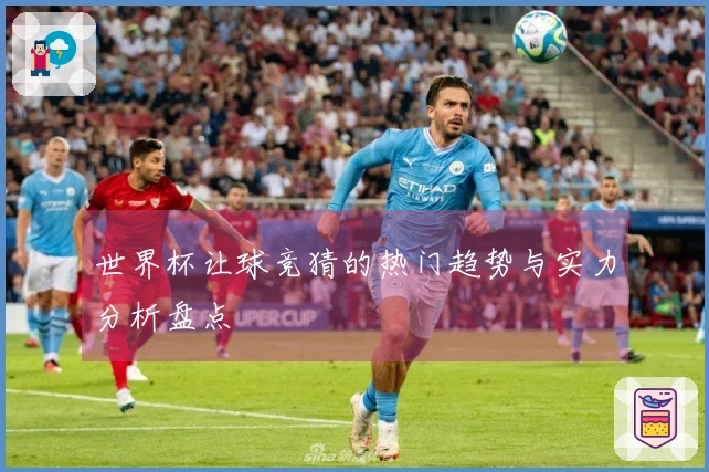 世界杯让球竞猜的热门趋势与实力分析盘点