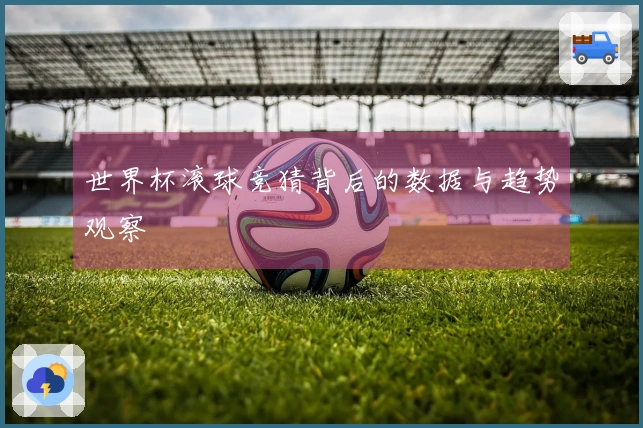 世界杯滚球竞猜背后的数据与趋势观察