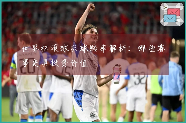 世界杯滚球买球赔率解析：哪些赛事更具投资价值