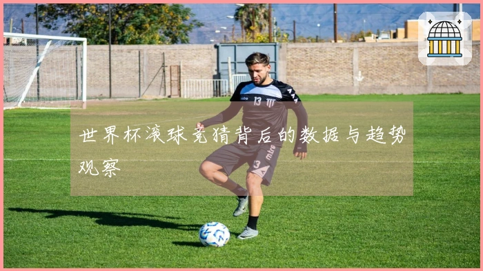 世界杯滚球竞猜背后的数据与趋势观察