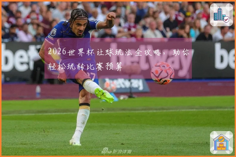 2026世界杯让球玩法全攻略，助你轻松玩转比赛预算