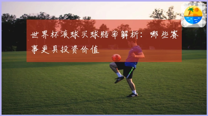 世界杯滚球买球赔率解析：哪些赛事更具投资价值