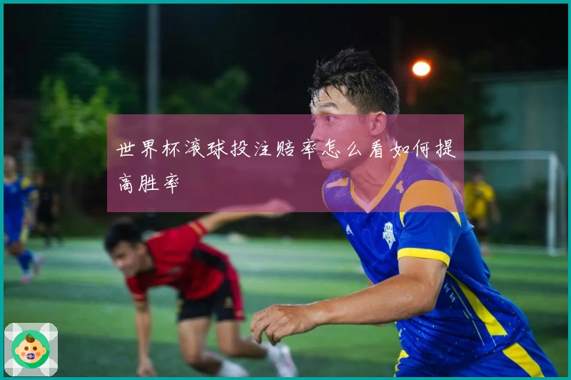 世界杯滚球投注赔率怎么看如何提高胜率