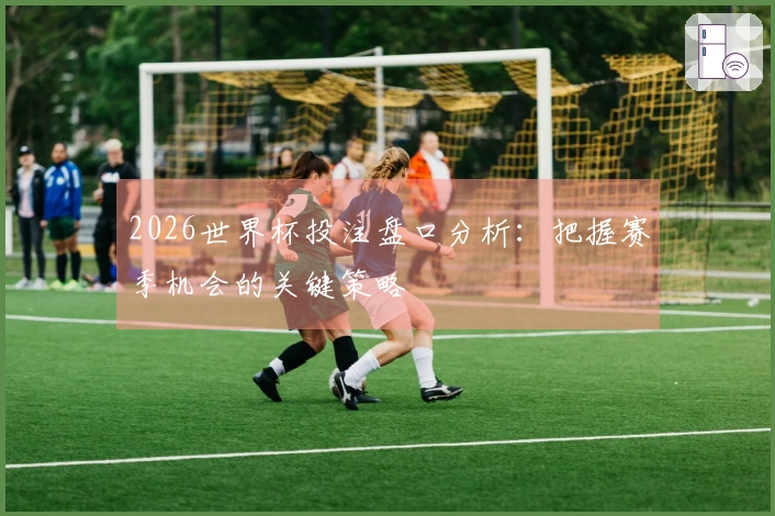2026世界杯投注盘口分析：把握赛季机会的关键策略