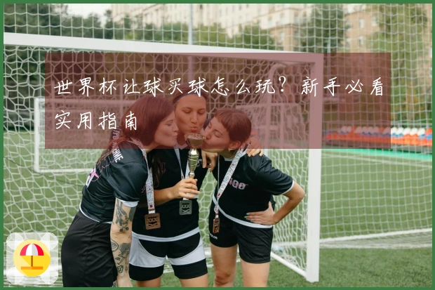 世界杯让球买球怎么玩？新手必看实用指南