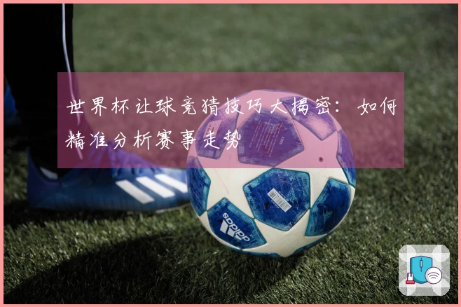 世界杯让球竞猜技巧大揭密：如何精准分析赛事走势