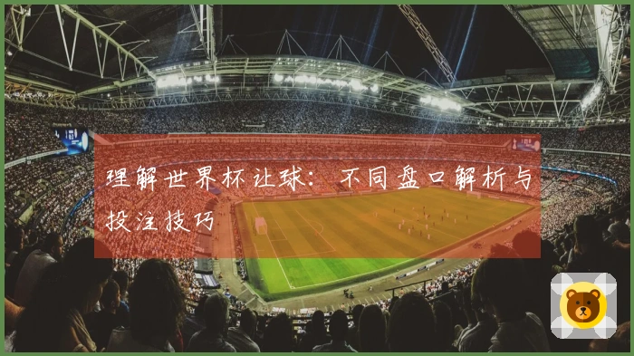 理解世界杯让球：不同盘口解析与投注技巧