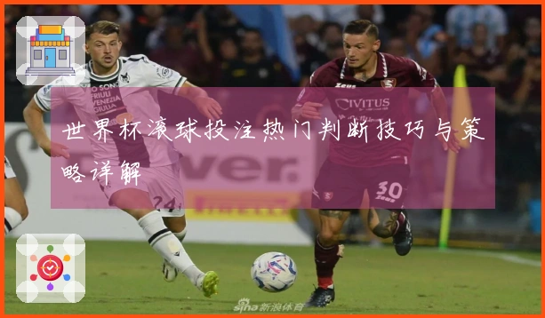 世界杯滚球投注热门判断技巧与策略详解