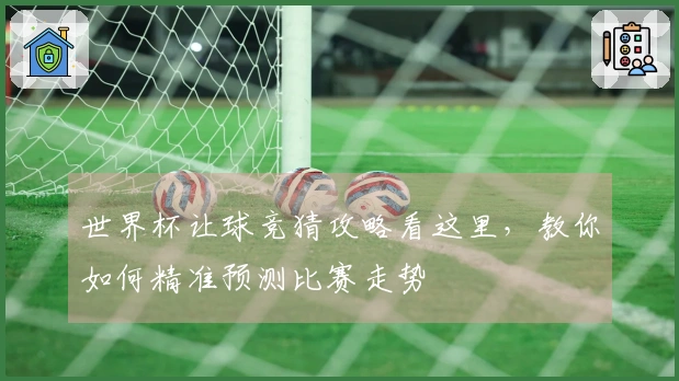 世界杯让球竞猜攻略看这里，教你如何精准预测比赛走势