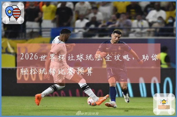 2026世界杯让球玩法全攻略，助你轻松玩转比赛预算